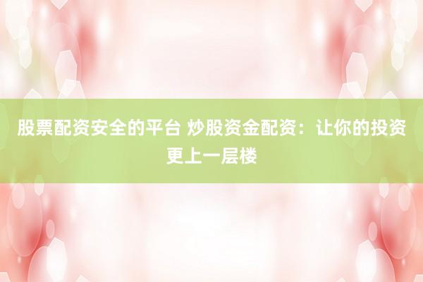 股票配资安全的平台 炒股资金配资：让你的投资更上一层楼