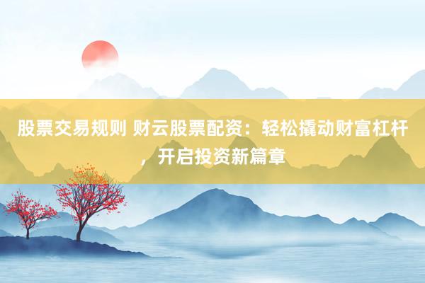 股票交易规则 财云股票配资：轻松撬动财富杠杆，开启投资新篇章