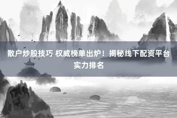 散户炒股技巧 权威榜单出炉！揭秘线下配资平台实力排名