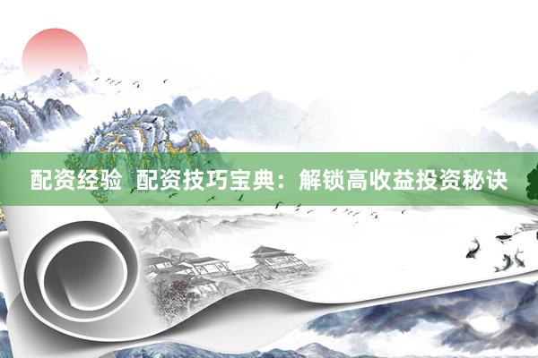 配资经验  配资技巧宝典：解锁高收益投资秘诀