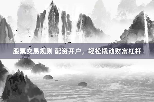 股票交易规则 配资开户，轻松撬动财富杠杆