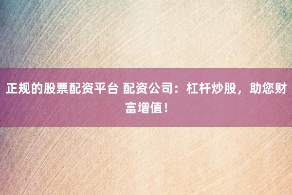 正规的股票配资平台 配资公司：杠杆炒股，助您财富增值！