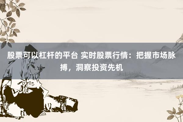 股票可以杠杆的平台 实时股票行情：把握市场脉搏，洞察投资先机