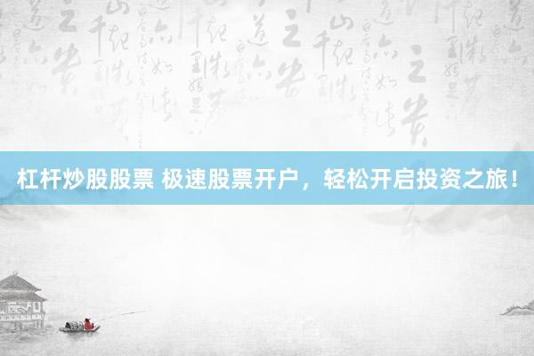 杠杆炒股股票 极速股票开户，轻松开启投资之旅！