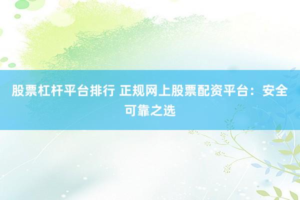 股票杠杆平台排行 正规网上股票配资平台：安全可靠之选