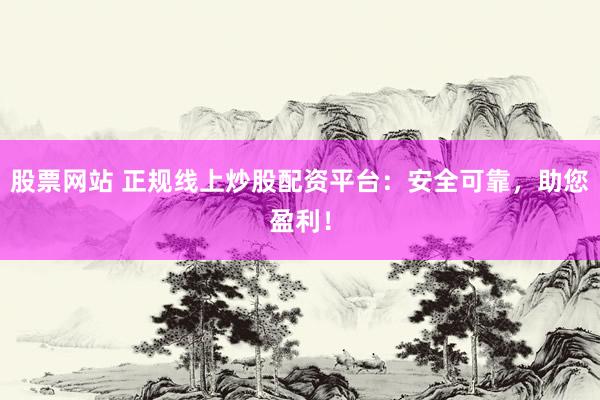 股票网站 正规线上炒股配资平台：安全可靠，助您盈利！