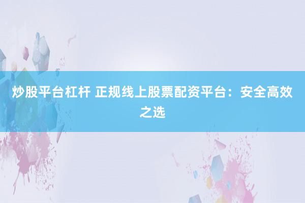 炒股平台杠杆 正规线上股票配资平台：安全高效之选