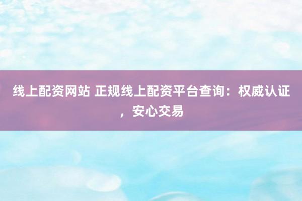 线上配资网站 正规线上配资平台查询：权威认证，安心交易