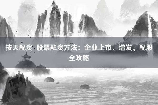 按天配资  股票融资方法：企业上市、增发、配股全攻略