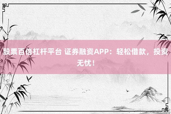 股票百倍杠杆平台 证券融资APP：轻松借款，投资无忧！