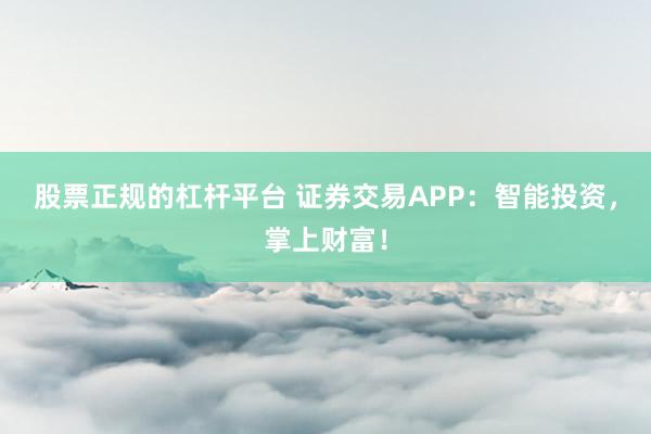 股票正规的杠杆平台 证券交易APP：智能投资，掌上财富！