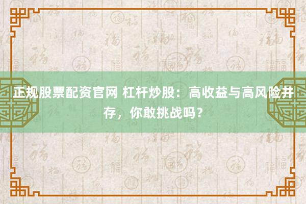正规股票配资官网 杠杆炒股：高收益与高风险并存，你敢挑战吗？