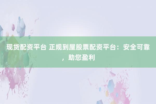 现货配资平台 正规到屋股票配资平台：安全可靠，助您盈利