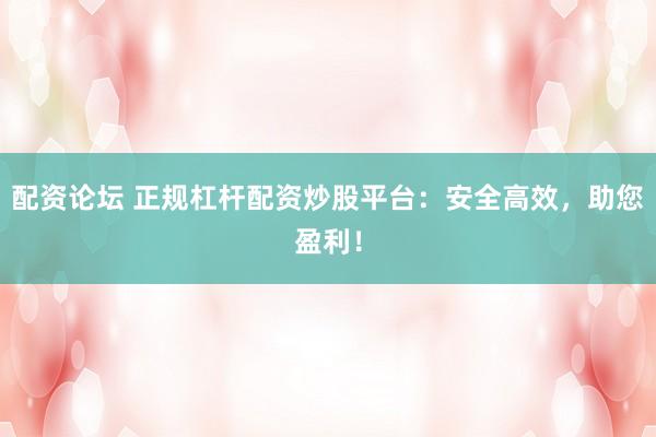 配资论坛 正规杠杆配资炒股平台：安全高效，助您盈利！