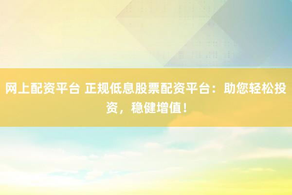 网上配资平台 正规低息股票配资平台：助您轻松投资，稳健增值！