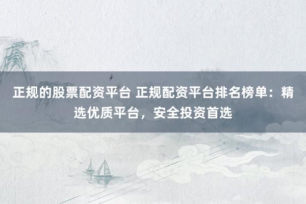 正规的股票配资平台 正规配资平台排名榜单：精选优质平台，安全投资首选