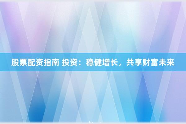 股票配资指南 投资：稳健增长，共享财富未来