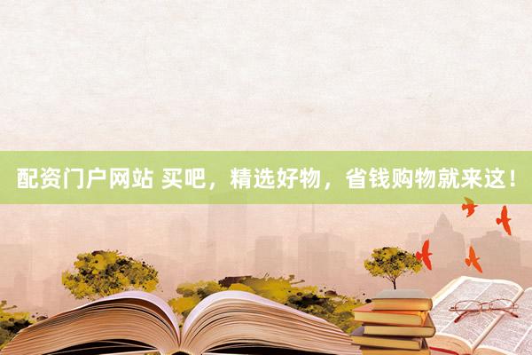 配资门户网站 买吧，精选好物，省钱购物就来这！