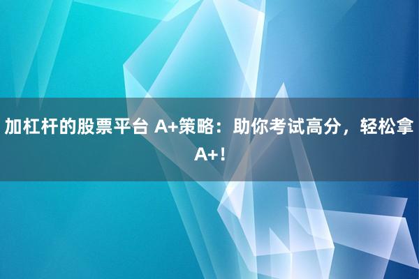 加杠杆的股票平台 A+策略：助你考试高分，轻松拿A+！