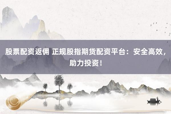 股票配资返佣 正规股指期货配资平台：安全高效，助力投资！