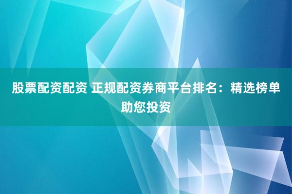 股票配资配资 正规配资券商平台排名：精选榜单助您投资