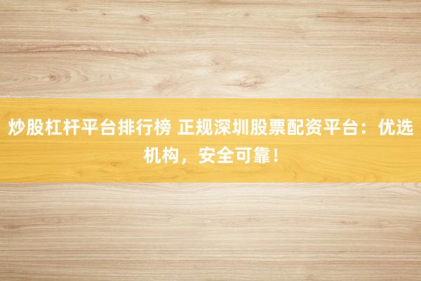 炒股杠杆平台排行榜 正规深圳股票配资平台：优选机构，安全可靠！