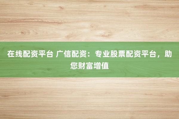 在线配资平台 广信配资：专业股票配资平台，助您财富增值