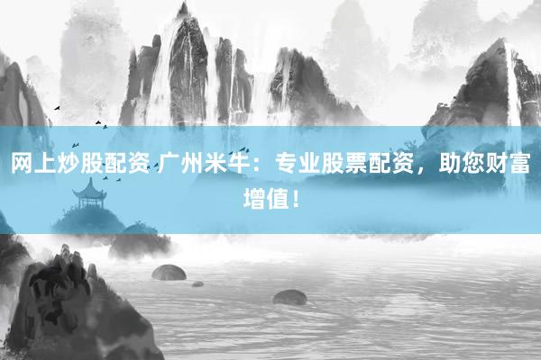 网上炒股配资 广州米牛：专业股票配资，助您财富增值！