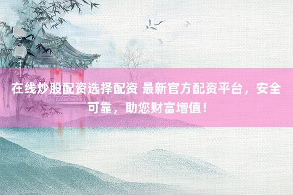 在线炒股配资选择配资 最新官方配资平台，安全可靠，助您财富增值！