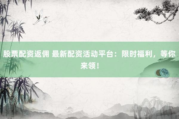 股票配资返佣 最新配资活动平台：限时福利，等你来领！