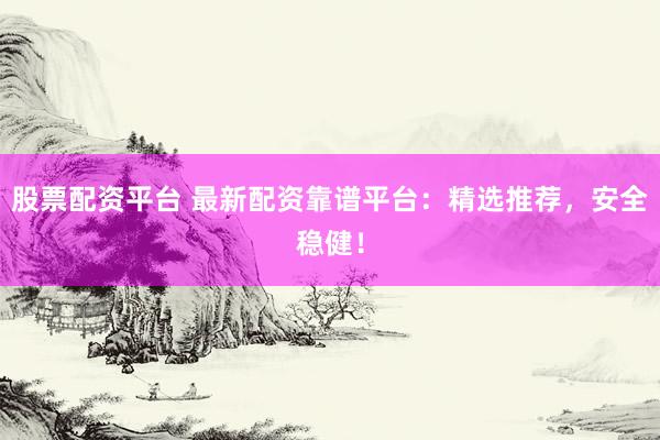 股票配资平台 最新配资靠谱平台：精选推荐，安全稳健！