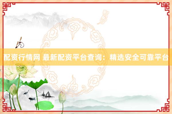 配资行情网 最新配资平台查询：精选安全可靠平台