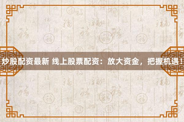 炒股配资最新 线上股票配资：放大资金，把握机遇！