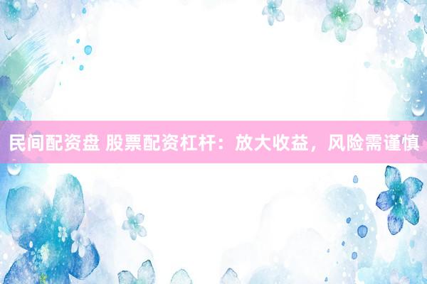 民间配资盘 股票配资杠杆：放大收益，风险需谨慎