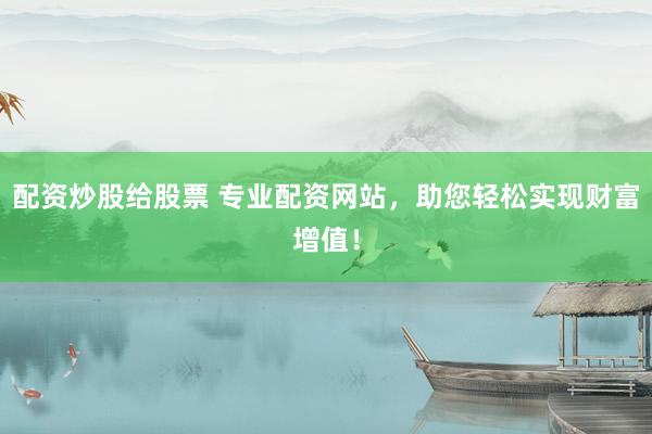 配资炒股给股票 专业配资网站，助您轻松实现财富增值！