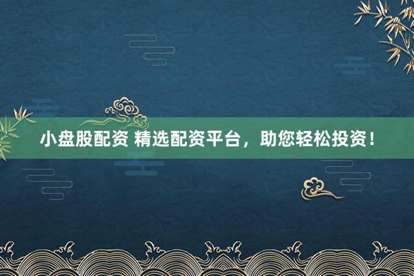 小盘股配资 精选配资平台，助您轻松投资！