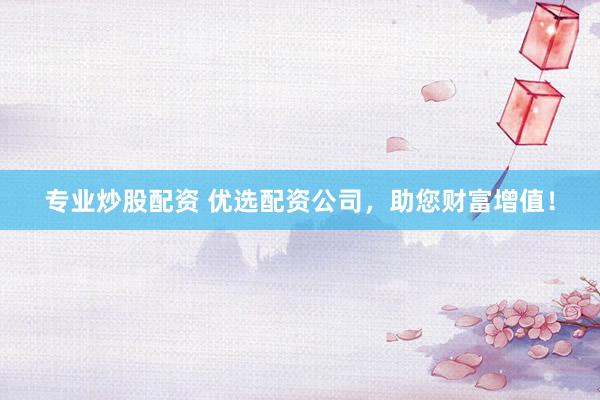 专业炒股配资 优选配资公司，助您财富增值！