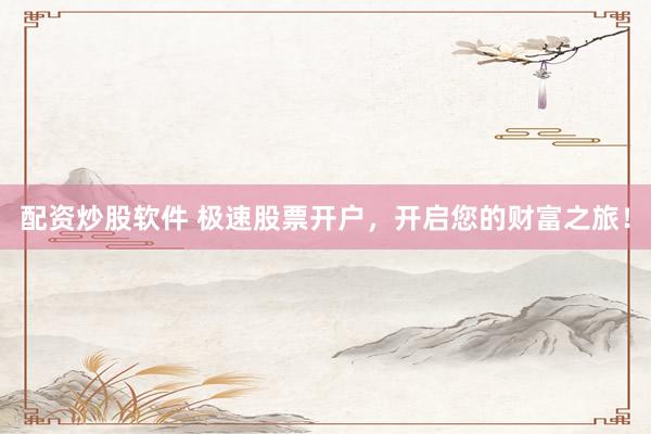 配资炒股软件 极速股票开户，开启您的财富之旅！