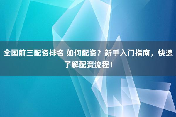 全国前三配资排名 如何配资？新手入门指南，快速了解配资流程！