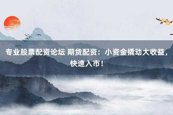专业股票配资论坛 期货配资：小资金撬动大收益，快速入市！