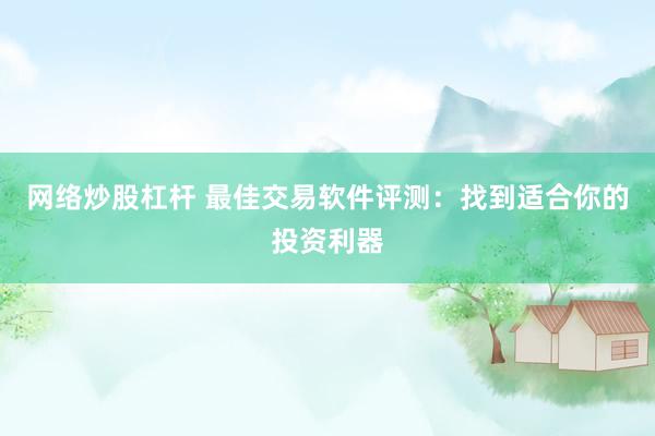网络炒股杠杆 最佳交易软件评测：找到适合你的投资利器