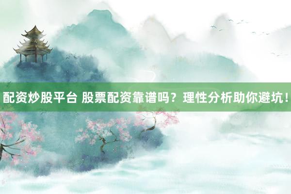 配资炒股平台 股票配资靠谱吗？理性分析助你避坑！