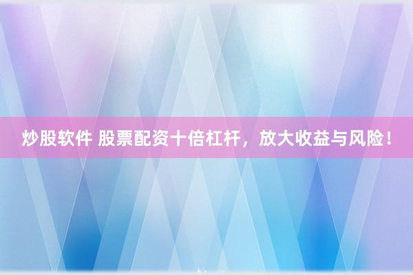 炒股软件 股票配资十倍杠杆，放大收益与风险！