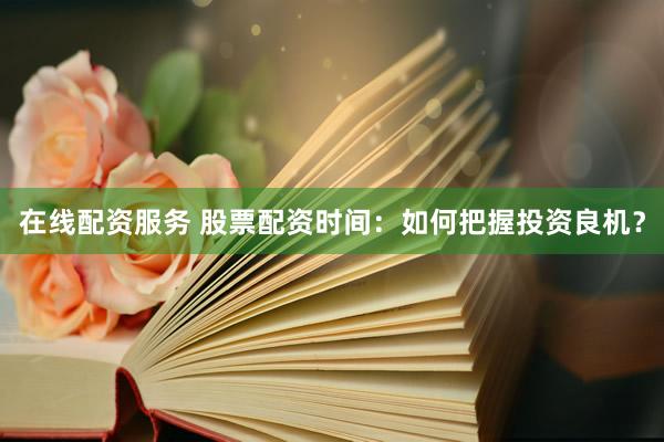 在线配资服务 股票配资时间：如何把握投资良机？