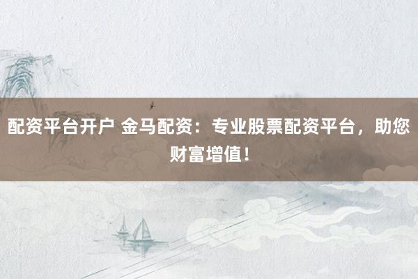 配资平台开户 金马配资：专业股票配资平台，助您财富增值！