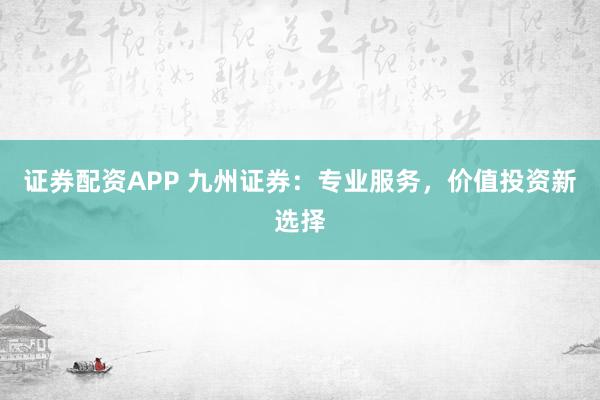 证券配资APP 九州证券：专业服务，价值投资新选择