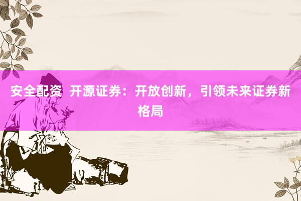 安全配资  开源证券：开放创新，引领未来证券新格局