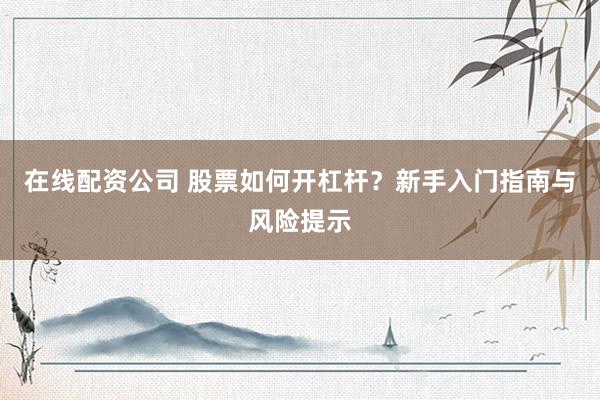 在线配资公司 股票如何开杠杆？新手入门指南与风险提示