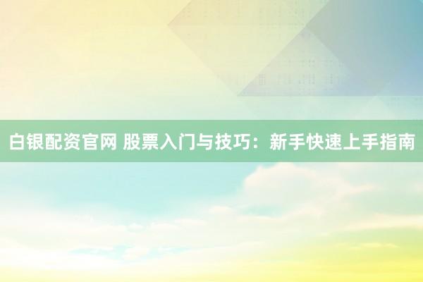 白银配资官网 股票入门与技巧：新手快速上手指南