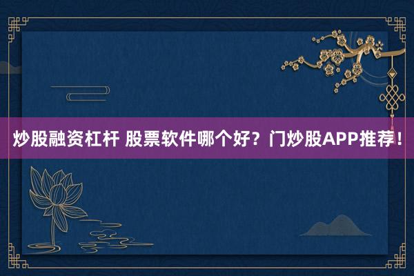 炒股融资杠杆 股票软件哪个好？门炒股APP推荐！